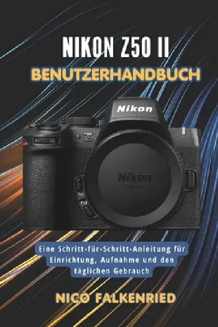 Nikon Z50 II Benutzerhandbuch: Eine Schritt-für-Schritt-Anleitung für Einrichtung, Aufnahme und den täglichen Gebrauch by Nico Falkenried