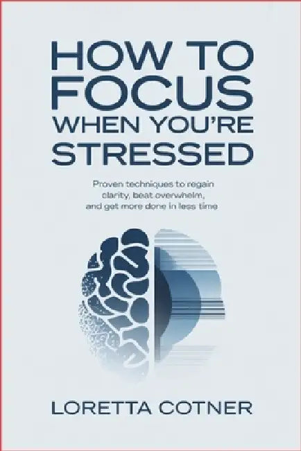 How to Focus When You're Stressed: Proven Techniques to Regain Clarity, Beat Overwhelm, and Get More Done in Less Time by Loretta Cotner