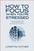 How to Focus When You're Stressed: Proven Techniques to Regain Clarity, Beat Overwhelm, and Get More Done in Less Time by Loretta Cotner