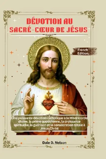 Dévotion Au Sacré-Coeur de Jésus: Une puissante dévotion catholique à la Miséricorde divine, la prière quotidienne, la croissance spirituelle, la guér by Dale D. Nelson