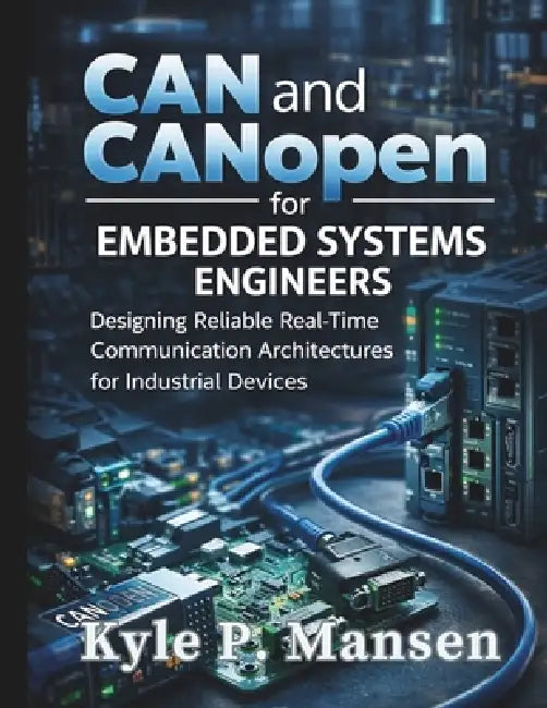 CAN and CANopen for Embedded Systems Engineers: Designing Reliable Real-Time Communication Architectures for Industrial Devices by Kyle P. Mansen