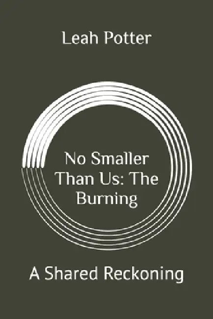 No Smaller Than Us: The Burning: A Shared Reckoning by Leah Potter