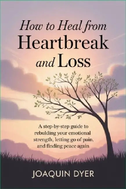 How to Heal from Heartbreak and Loss: A Step-by-Step Guide to Rebuilding Your Emotional Strength, Letting Go of Pain, and Finding Peace Again by Joaquin Dyer