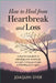 How to Heal from Heartbreak and Loss: A Step-by-Step Guide to Rebuilding Your Emotional Strength, Letting Go of Pain, and Finding Peace Again by Joaquin Dyer