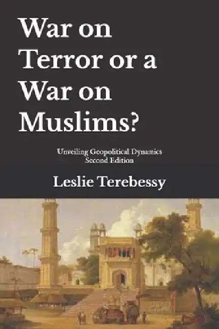War on Terror or a War on Muslims?: Unveiling Geopolitical Dynamics by Leslie Terebessy