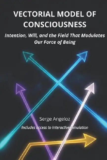 Vectorial Model of Consciousness: Intention, Will, and the Field That Modulates Our Force of Being by Serge Angeloz