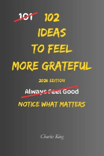 102 Ideas To Feel More Grateful: No Perfect Gratitude. No Constant Awareness. Simple Everyday Ideas To Notice What Matters, Appreciate What You Have, by Charles King