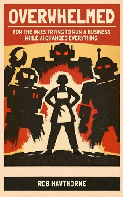 Overwhelmed: For The Ones Trying To Run A Business While AI Changes Everything by Rob Hawthorne