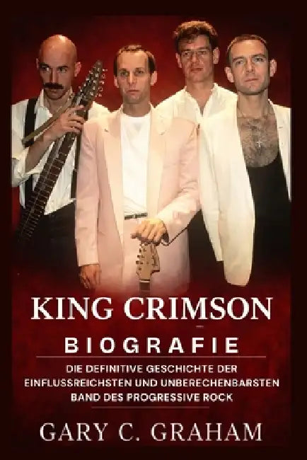 King Crimson Biografie: Die definitive Geschichte der einflussreichsten und unberechenbarsten Band des Progressive Rock by Gary C. Graham