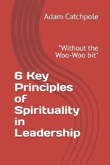 6 Key Principles of Spirituality in Leadership: "Without the Woo-Woo bit" by Adam Catchpole