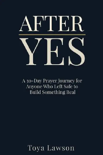 After Yes: A 30-Day Prayer Journey for Anyone Who Left Safe to Build Something Real by Toya Lawson