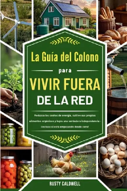 La guía del colono para vivir fuera de la red: Reduzca los costos de energía, cultive sus propios alimentos orgánicos y logre una verdadera independen by Rusty Caldwell