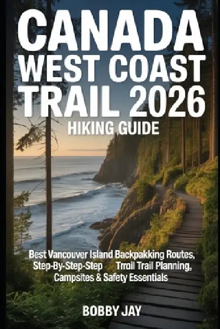 Canada West Coast Trail 2026 Hiking Guide: Best Vancouver Island Backpacking Routes, Step-by-Step Trail Planning, Campsites & Safety Essentials by Bobby Jay