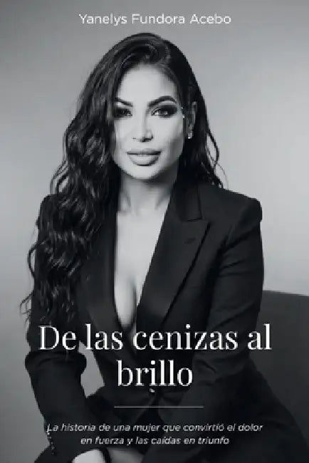 De las cenizas al brillo: La historia de una mujer que convirtió el dolor en fuerza y las caídas en triunfo by Yanelys Fundora Acebo