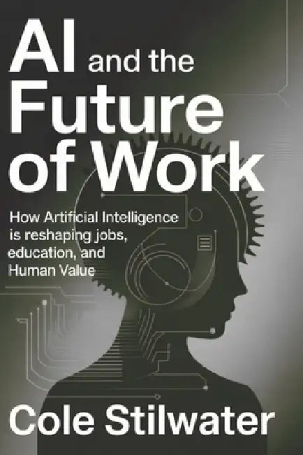 AI and the Future of Work: How Artificial Intelligence Is Reshaping Jobs, Education, and Human Value by Cole Stilwater