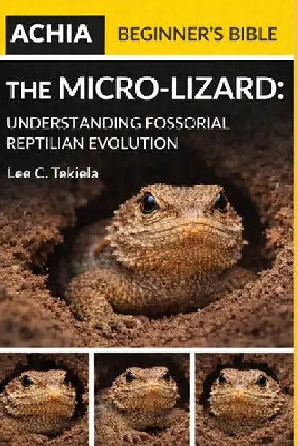 The Achia Beginner's Bible: The Micro-Lizard: Understanding Fossorial Reptilian Evolution by Lee C. Tekiela