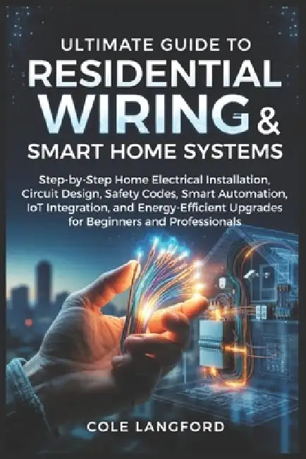 Ultimate Guide to Residential Wiring and Smart Home Systems: Step-by-Step Home Electrical Installation, Circuit Design, Safety Codes, Smart Automation by Cole Langford