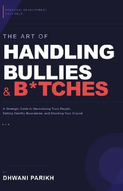 The Art of Handling Bullies & B*tches: A Strategic Guide to Neutralizing Toxic People, Setting Healthy Boundaries, and Standing Your Ground by Dhwani Parikh