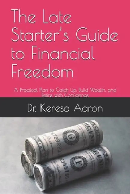 The Late Starter's Guide to Financial Freedom: A Practical Plan to Catch Up, Build Wealth, and Retire with Confidence by Keresa Aaron