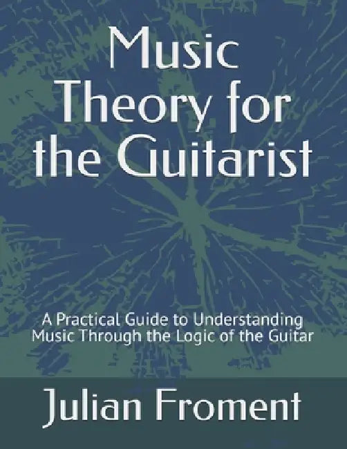 Music Theory for the Guitarist: A Practical Guide to Understanding Music Through the Logic of the Guitar by Julian Froment