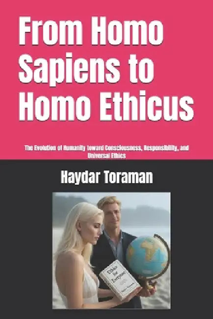 From Homo Sapiens to Homo Ethicus: The Evolution of Humanity toward Consciousness, Responsibility, and Universal Ethics by Haydar Toraman