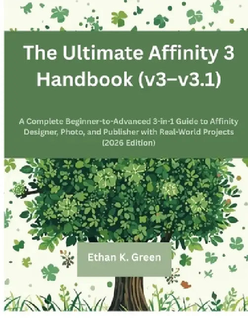 The Ultimate Affinity 3 Handbook (v3-v3.1): A Complete Beginner-to-Advanced 3-in-1 Guide to Affinity Designer, Photo, and Publisher with Real-World Pr by Ethan K. Green