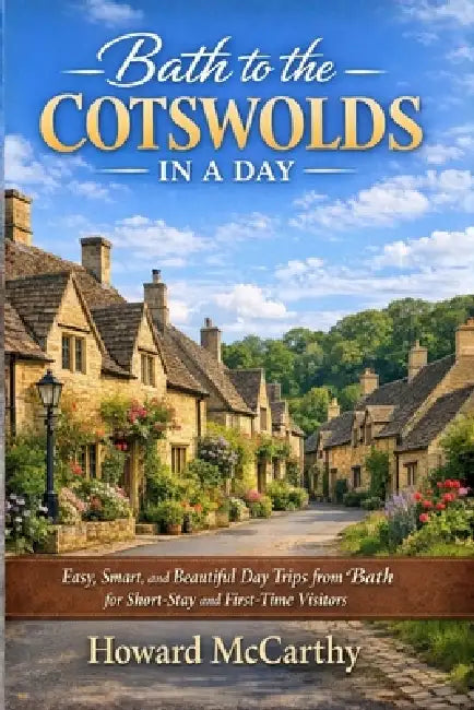 Bath to the Cotswolds in a Day: Easy, Smart, and Beautiful Day Trips from Bath for Short-Stay and First-Time Visitors by Howard McCarthy