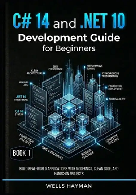 C# 14 and .NET 10 Development Guide for Beginners: Build Real-World Applications with Modern C#, Clean Code, and Hands-On Projects by Wells Hayman