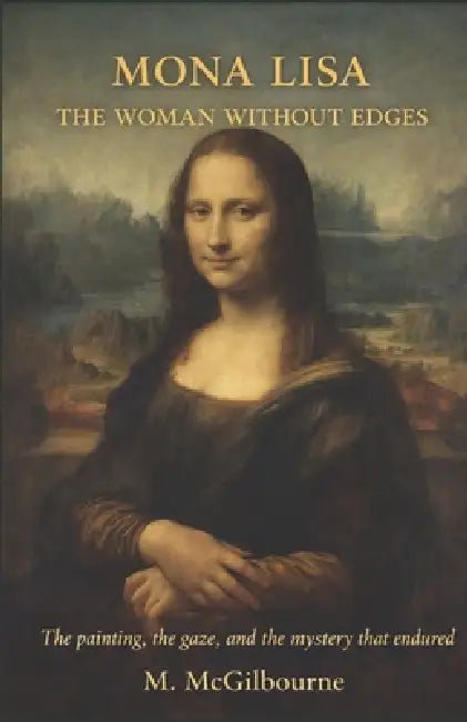 Mona Lisa the Woman Without Edges: A Novel of Light, Patience, and the Face That Outlasted Everything AD 1503 by Michael McGilbourne