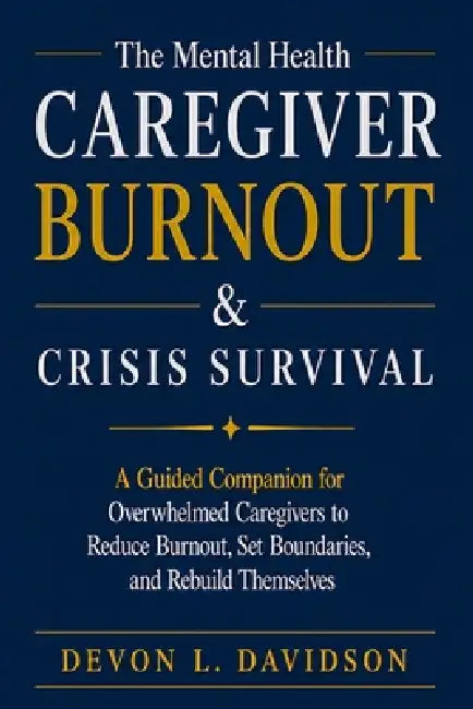 The Mental Health Caregiver Burnout & Crisis Survival: A Guided Companion for Overwhelmed Caregivers to Reduce Burnout, Set Boundaries, and Rebuild Th by Devon L. Davidson