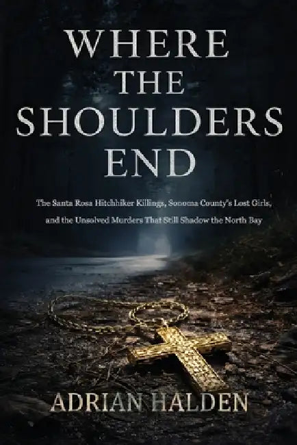 Where the Shoulders End: The Santa Rosa Hitchhiker Killings, Sonoma County's Lost Girls, and the Unsolved Murders That Still Shadow the North Bay by Adrian Halden