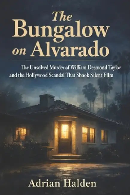 The Bungalow on Alvarado: The Unsolved Murder of William Desmond Taylor and the Hollywood Scandal That Shook Silent Film by Adrian Halden