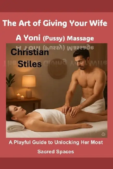 The Art of Giving Your Wife A Yoni (Pussy) Massage: A Playful Guide to Unlocking Her Most Sacred Spaces by Christian Stiles
