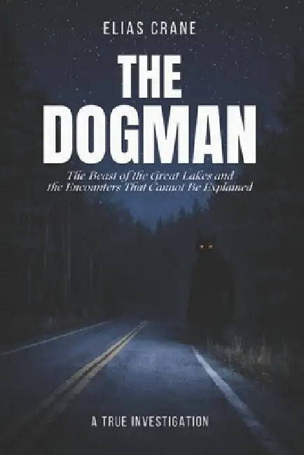 The Dogman: The Beast of the Great Lakes and the Encounters That Cannot Be Explained by Elias Crane