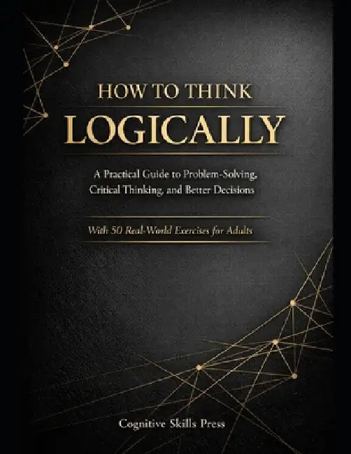 How to Think Logically: A Practical Guide to Problem-Solving, Critical Thinking, and Better Decisions (With Exercises for Adults) by Gb Bibin