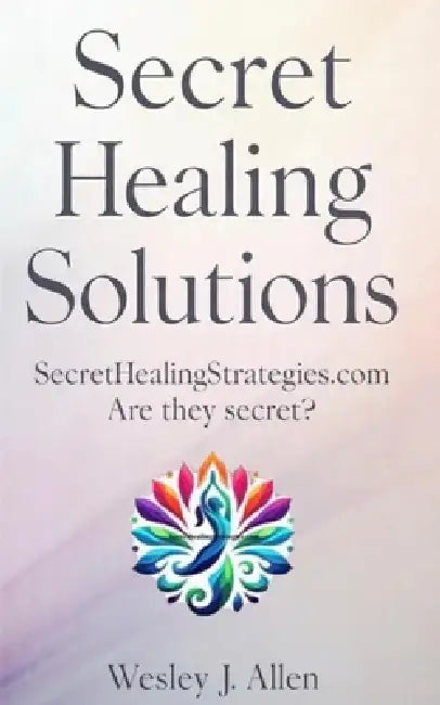 Secret Healing Solutions: SecretHealingStrategies.com are they secret? by Wesley J. Allen