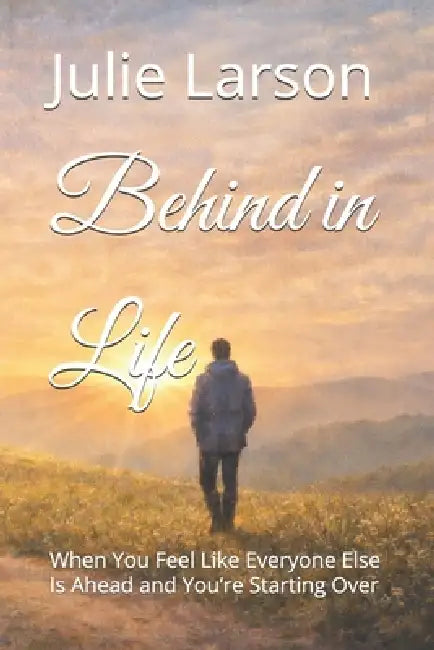 Behind in Life: When You Feel Like Everyone Else Is Ahead and You're Starting Over by Julie Larson