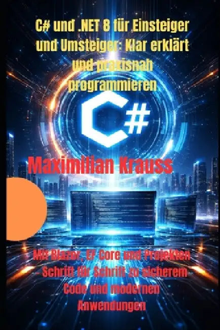 C# und .NET 8 für Einsteiger und Umsteiger: Klar erklärt und praxisnah programmieren: Mit Blazor, EF Core und Projekten - Schritt für Schritt zu siche by Maximilian Krauss