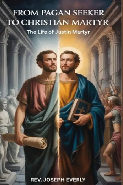 From Pagan Seeker to Christian Martyr: The Life of Justin Martyr by Joseph Everly
