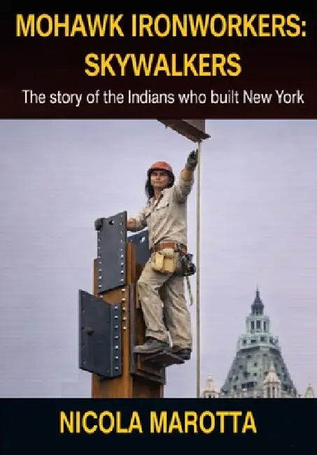 Mohawk Ironworkers: SKYWALKERS: The Story of the Indians Who Built New York by Nicola Marotta