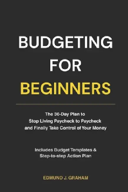 Budgeting for Beginners: The 30-Day Plan to Stop Living Paycheck to Paycheck and Finally Take Control of Your Money by Edmund J. Graham