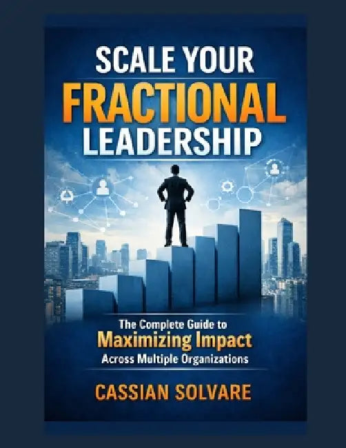 Scale Your Fractional Leadership: The Complete Guide to Maximizing Impact Across Multiple Organizations by Cassian Solvare