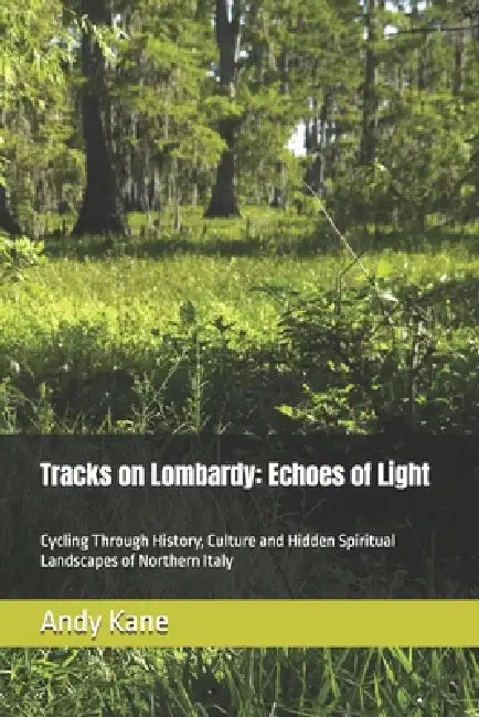 Tracks on Lombardy: Echoes of Light: Cycling Through History, Culture and Hidden Spiritual Landscapes of Northern Italy by Andy C. Kane