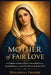 Mother of Fair Love: A Catholic Guide to Mary's Beautiful Love, Spiritual Beauty, and the Way She Leads Souls to God by Philomena Therese