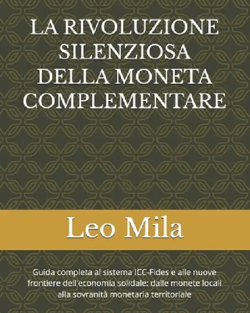La Rivoluzione Silenziosa Della Moneta Complementare: Guida completa al sistema ICC-Fides e alle nuove frontiere dell'economia solidale: dalle monete by Leo Mila