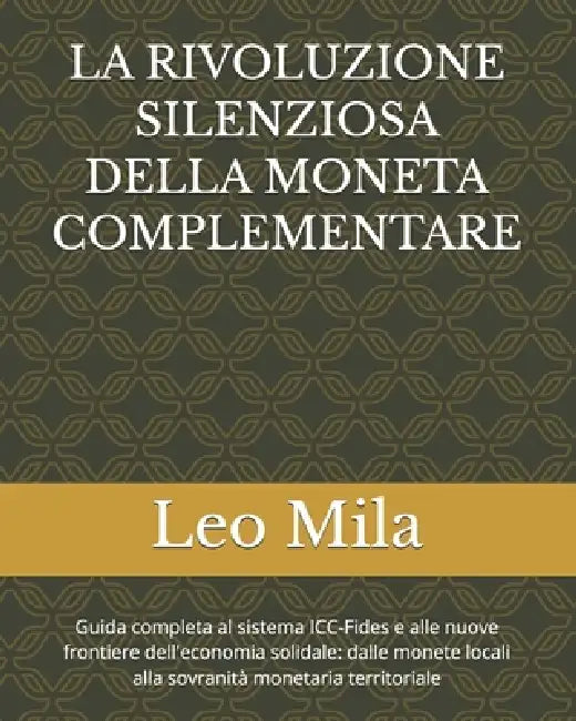 La Rivoluzione Silenziosa Della Moneta Complementare: Guida completa al sistema ICC-Fides e alle nuove frontiere dell'economia solidale: dalle monete by Leo Mila