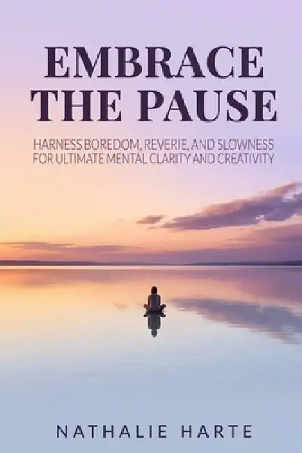 Embrace the Pause: Harness Boredom, Reverie, and Slowness for Ultimate Mental Clarity and Creativity by Nathalie Harte