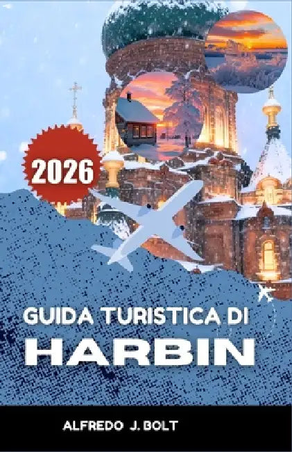 Guida Turistica Di Harbin 2026: Scoprite l'architettura, le delizie culinarie e le tradizioni invernali della Città Ghiacciata. by Alfredo J. Bolt