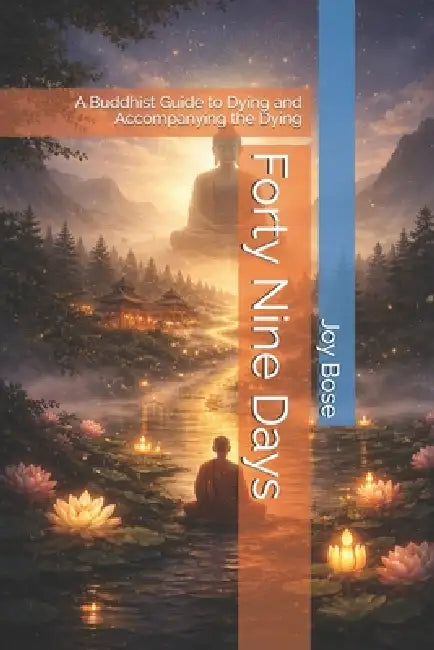 Forty Nine Days: A Buddhist Guide to Dying and Accompanying the Dying by Joy Bose