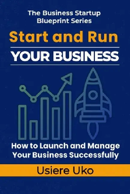 Start and Run Your Business: A Practical Guide to Launching and Managing Your Business Successfully by Usiere Uko